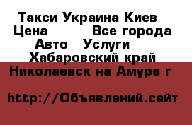 Такси Украина Киев › Цена ­ 100 - Все города Авто » Услуги   . Хабаровский край,Николаевск-на-Амуре г.